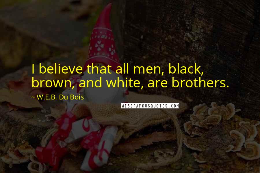 W.E.B. Du Bois Quotes: I believe that all men, black, brown, and white, are brothers.