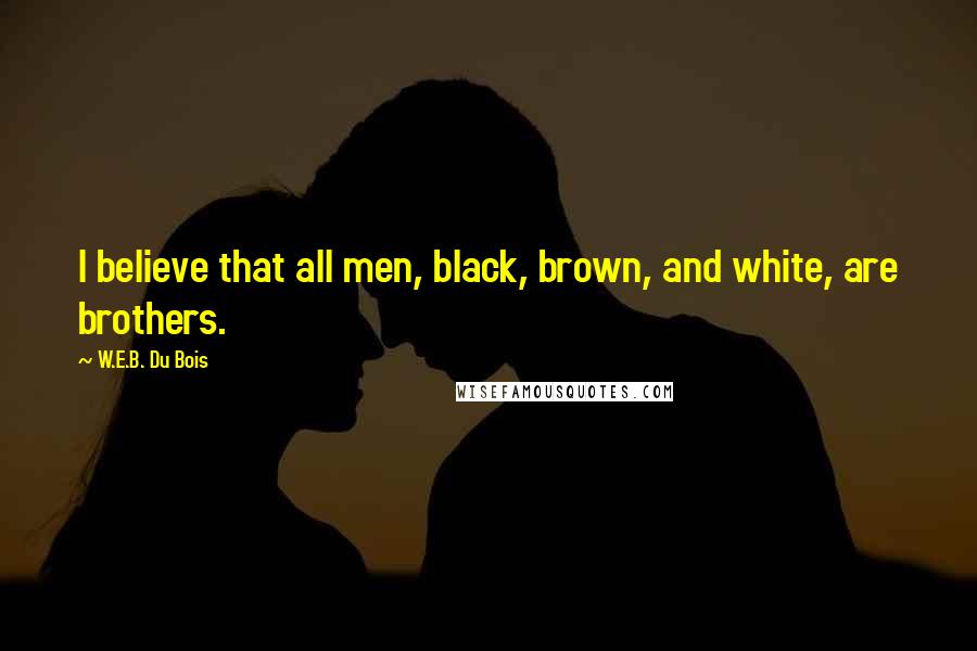 W.E.B. Du Bois Quotes: I believe that all men, black, brown, and white, are brothers.