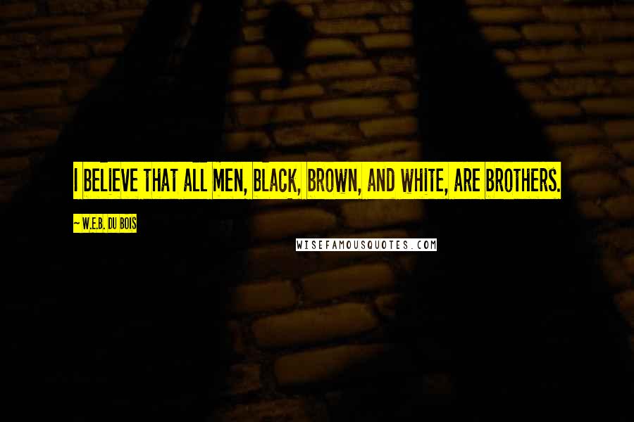W.E.B. Du Bois Quotes: I believe that all men, black, brown, and white, are brothers.