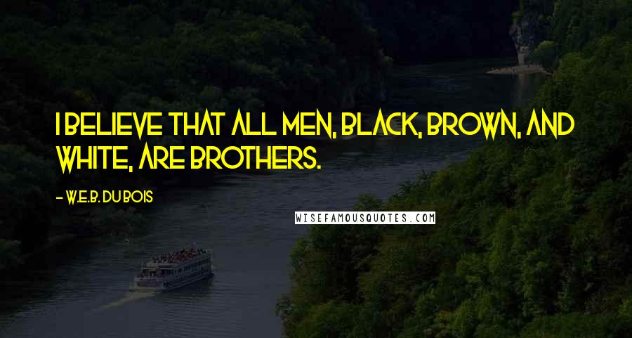 W.E.B. Du Bois Quotes: I believe that all men, black, brown, and white, are brothers.