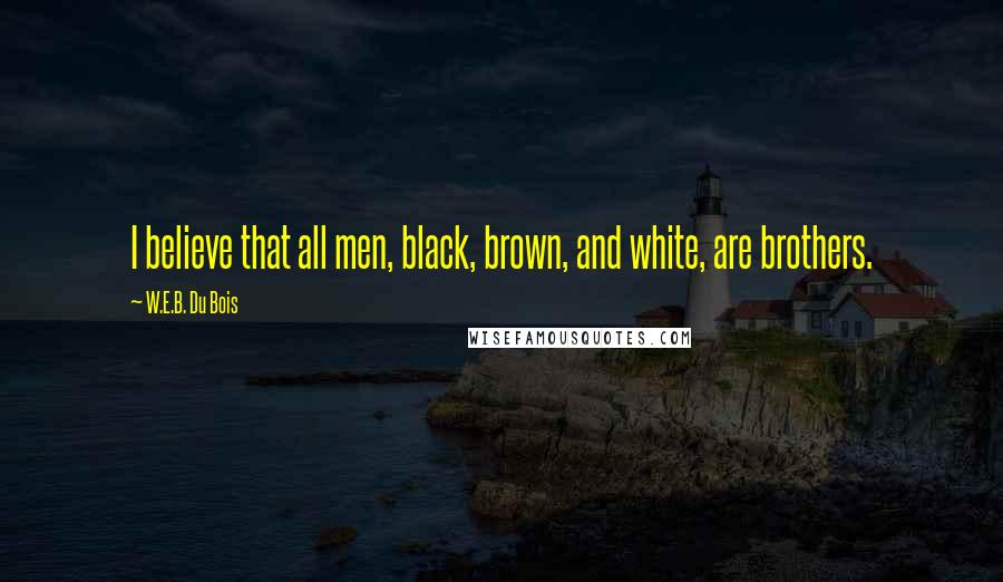 W.E.B. Du Bois Quotes: I believe that all men, black, brown, and white, are brothers.