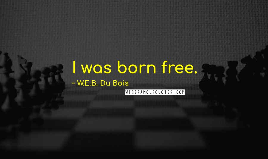 W.E.B. Du Bois Quotes: I was born free.