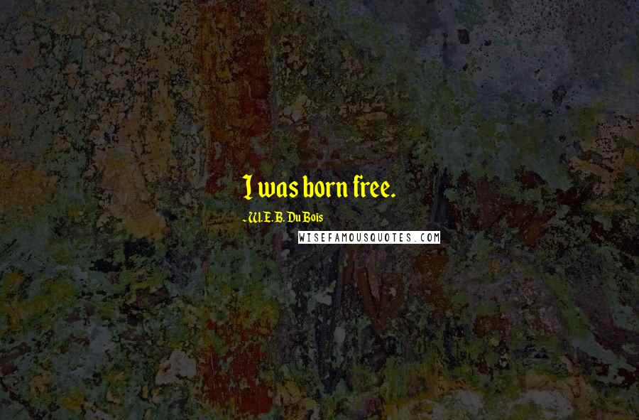 W.E.B. Du Bois Quotes: I was born free.
