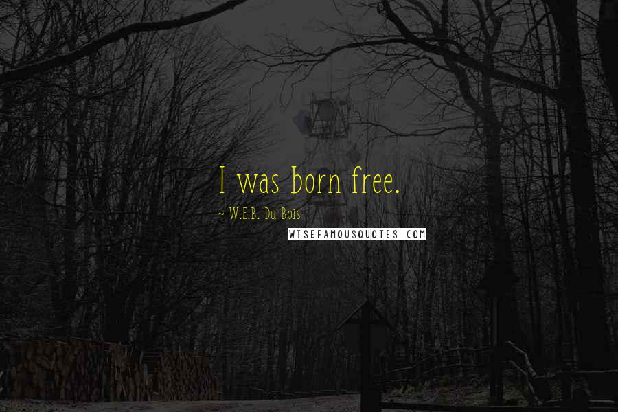 W.E.B. Du Bois Quotes: I was born free.