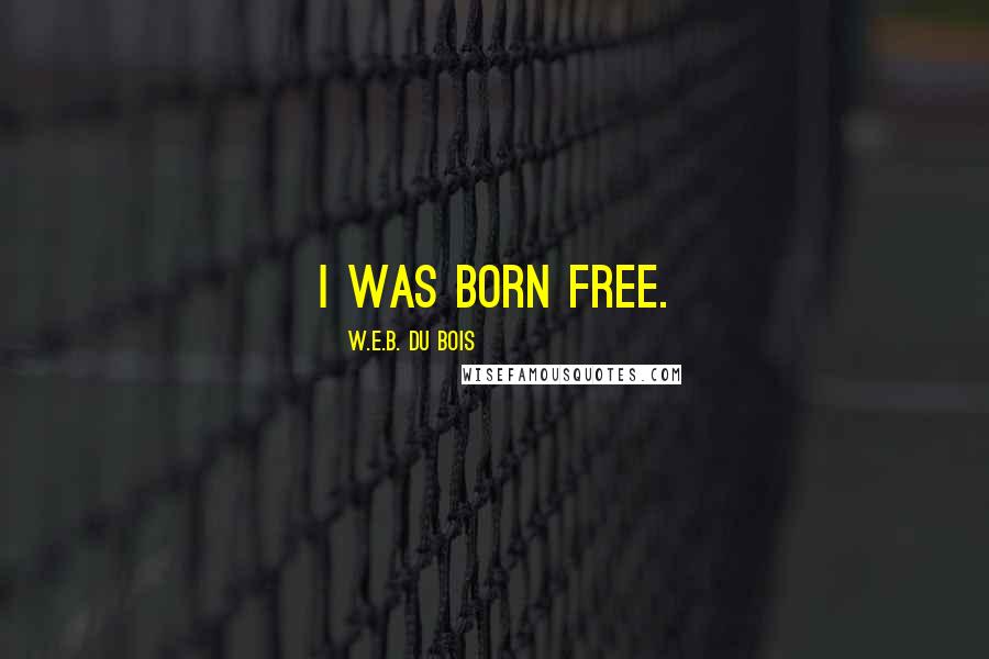 W.E.B. Du Bois Quotes: I was born free.