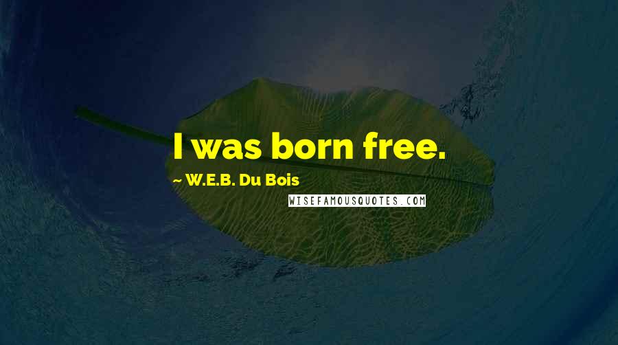 W.E.B. Du Bois Quotes: I was born free.