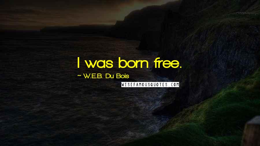 W.E.B. Du Bois Quotes: I was born free.