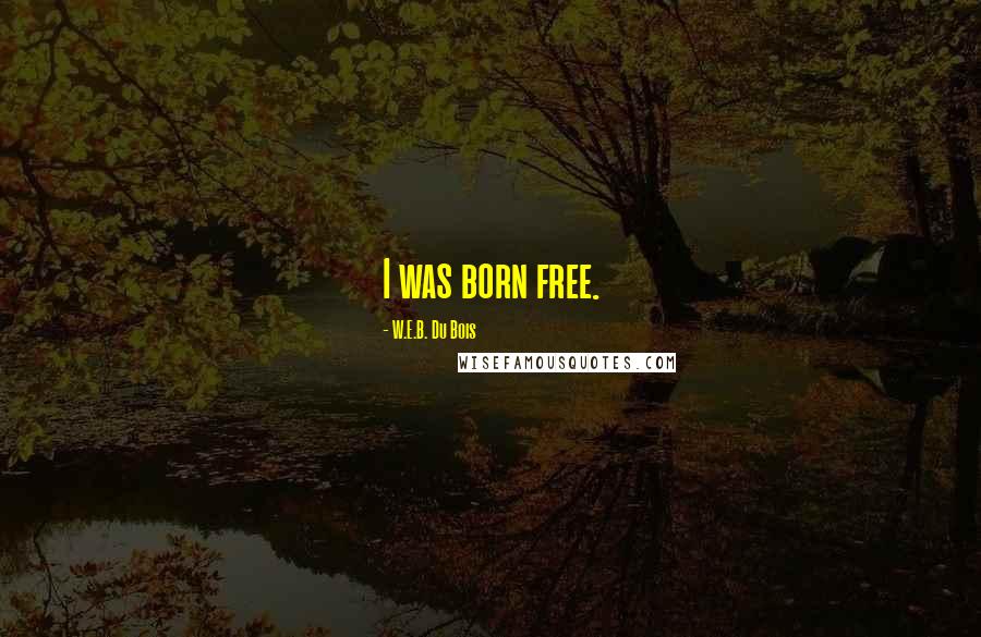 W.E.B. Du Bois Quotes: I was born free.