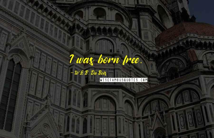 W.E.B. Du Bois Quotes: I was born free.