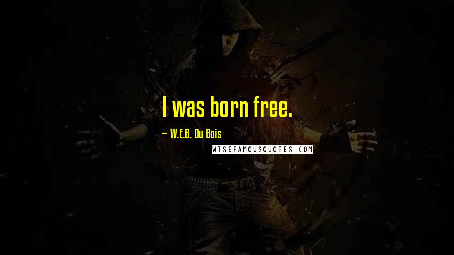W.E.B. Du Bois Quotes: I was born free.