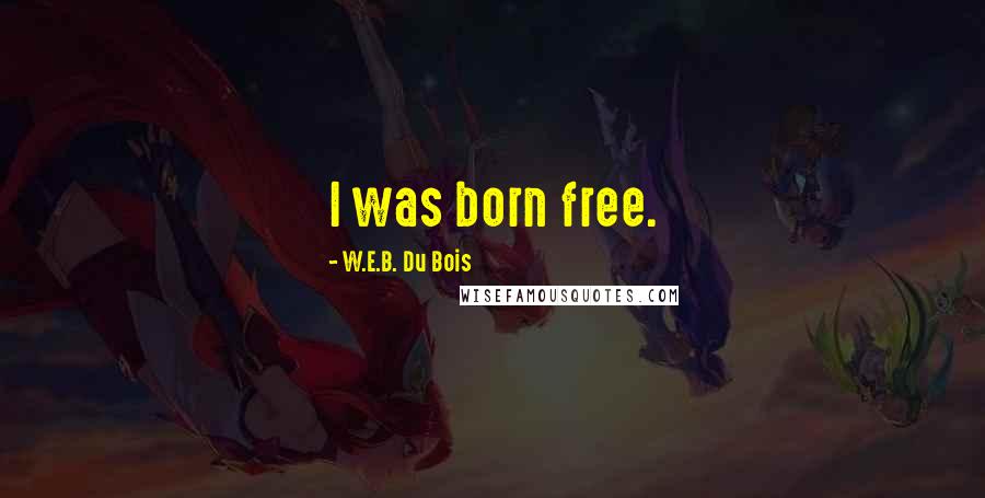 W.E.B. Du Bois Quotes: I was born free.