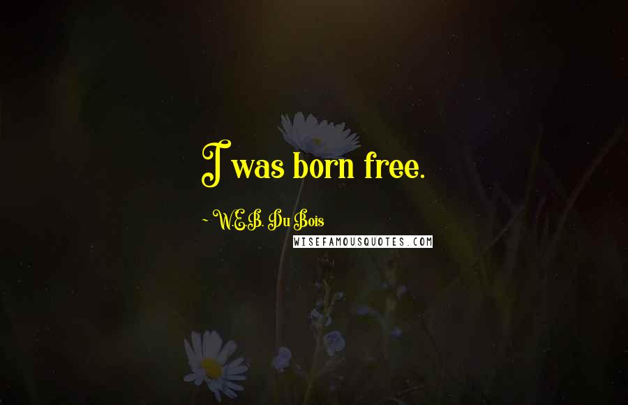 W.E.B. Du Bois Quotes: I was born free.