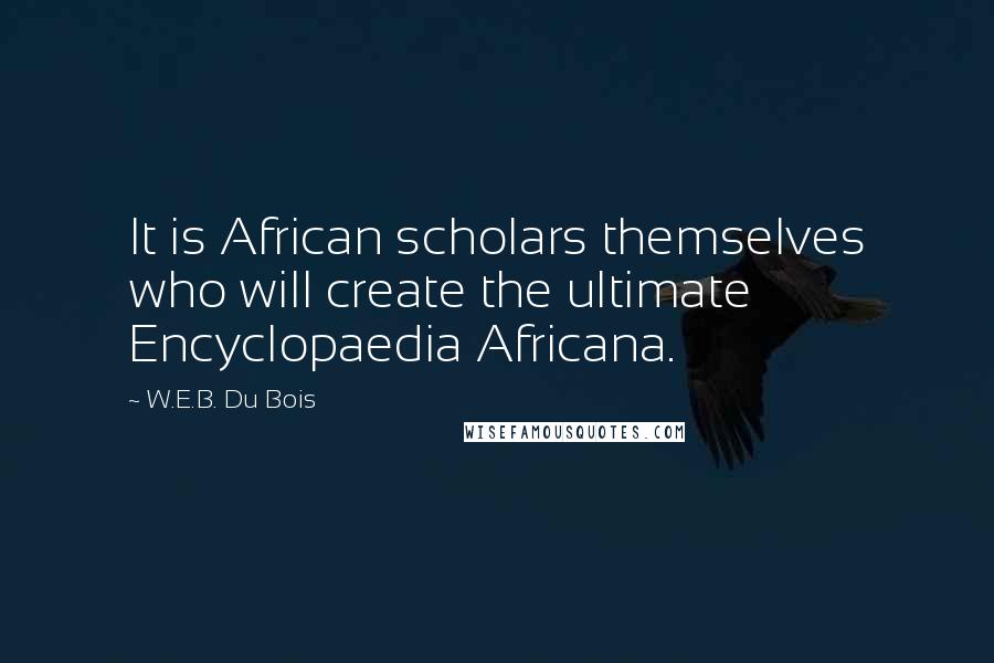 W.E.B. Du Bois Quotes: It is African scholars themselves who will create the ultimate Encyclopaedia Africana.