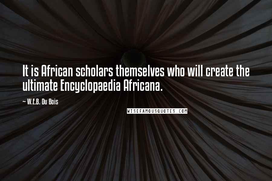 W.E.B. Du Bois Quotes: It is African scholars themselves who will create the ultimate Encyclopaedia Africana.