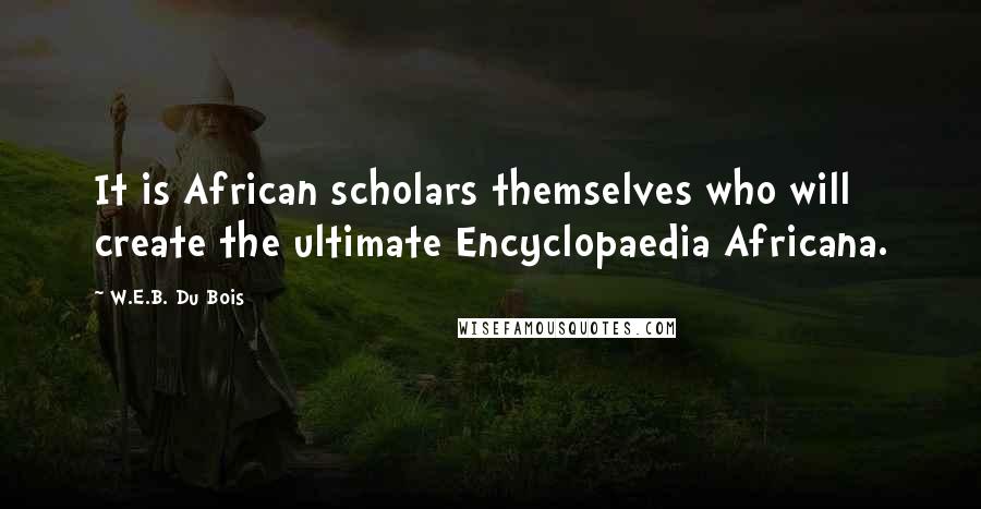 W.E.B. Du Bois Quotes: It is African scholars themselves who will create the ultimate Encyclopaedia Africana.
