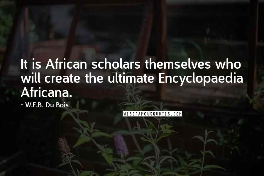 W.E.B. Du Bois Quotes: It is African scholars themselves who will create the ultimate Encyclopaedia Africana.