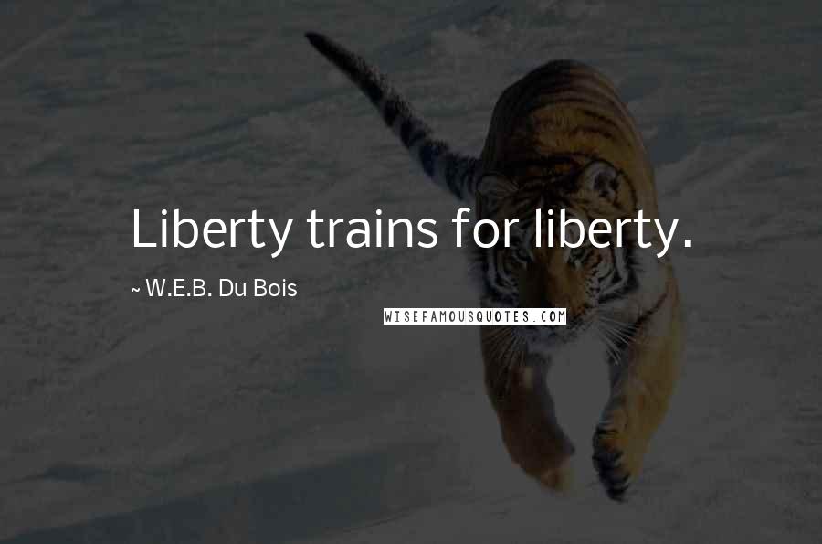 W.E.B. Du Bois Quotes: Liberty trains for liberty.