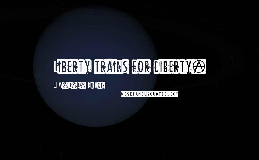 W.E.B. Du Bois Quotes: Liberty trains for liberty.