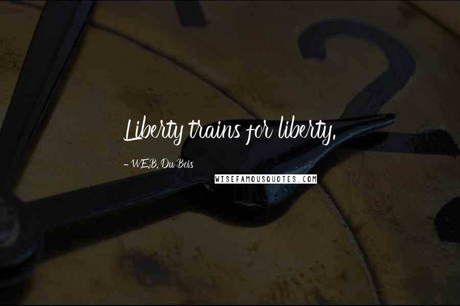 W.E.B. Du Bois Quotes: Liberty trains for liberty.