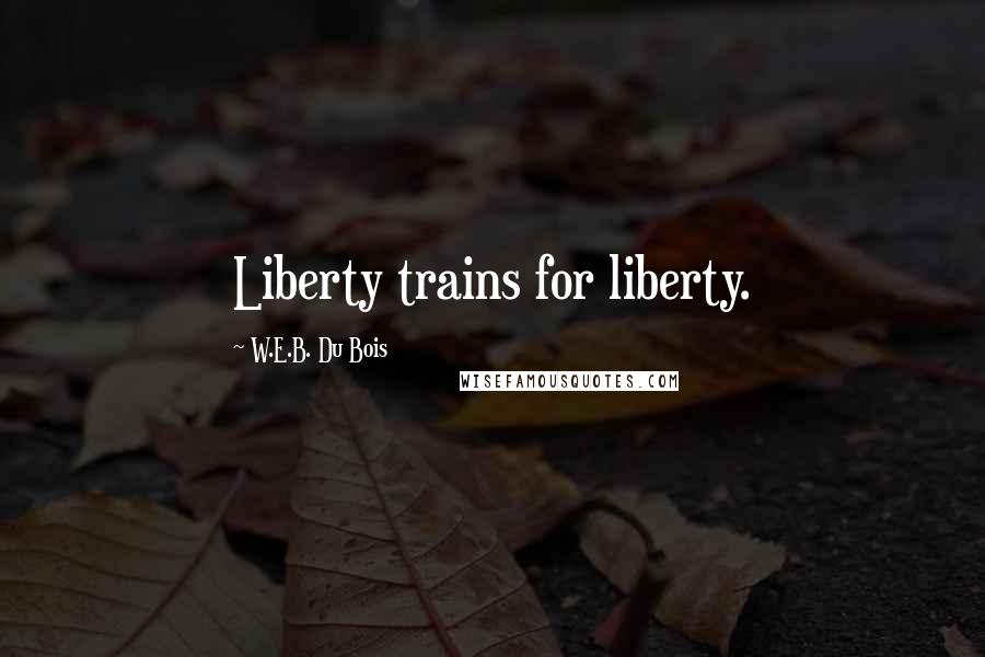 W.E.B. Du Bois Quotes: Liberty trains for liberty.