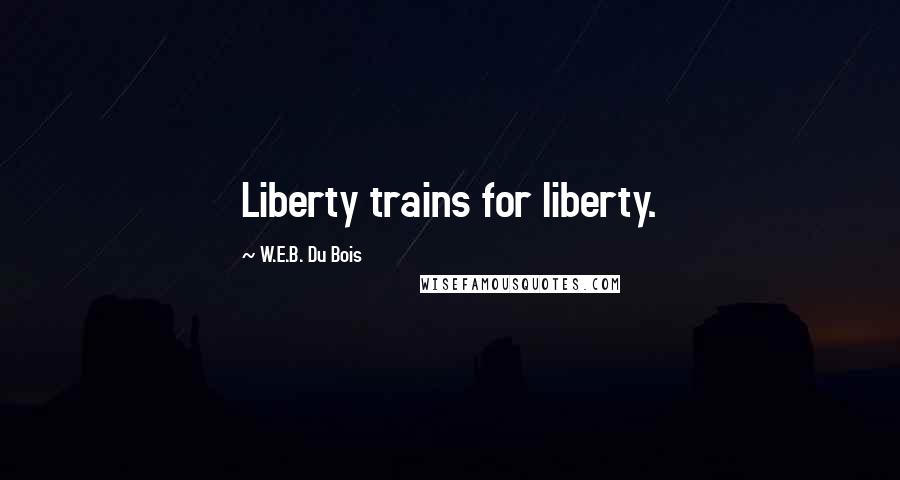 W.E.B. Du Bois Quotes: Liberty trains for liberty.