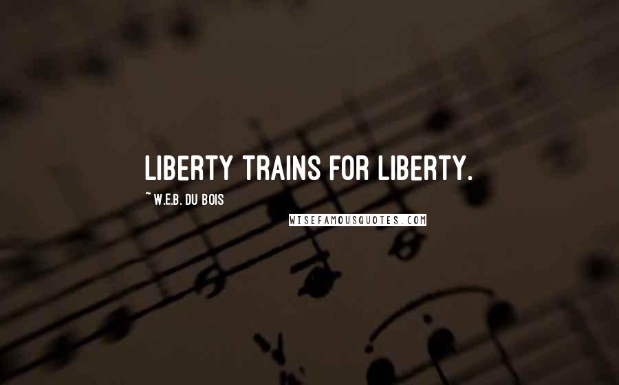 W.E.B. Du Bois Quotes: Liberty trains for liberty.