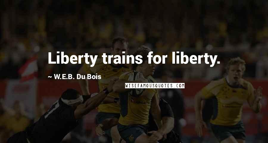 W.E.B. Du Bois Quotes: Liberty trains for liberty.
