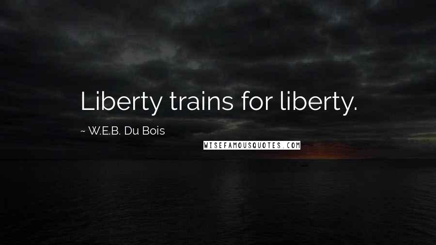 W.E.B. Du Bois Quotes: Liberty trains for liberty.