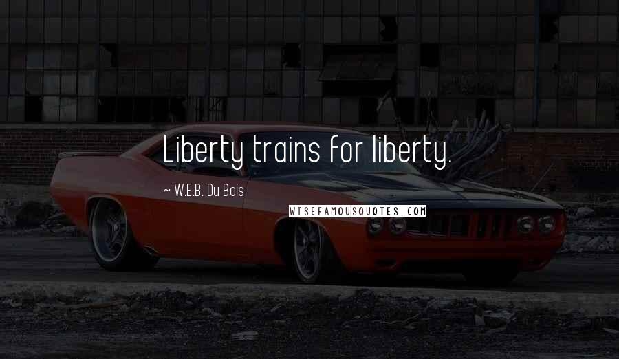 W.E.B. Du Bois Quotes: Liberty trains for liberty.