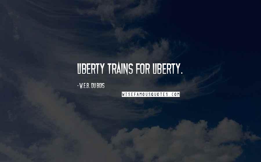 W.E.B. Du Bois Quotes: Liberty trains for liberty.