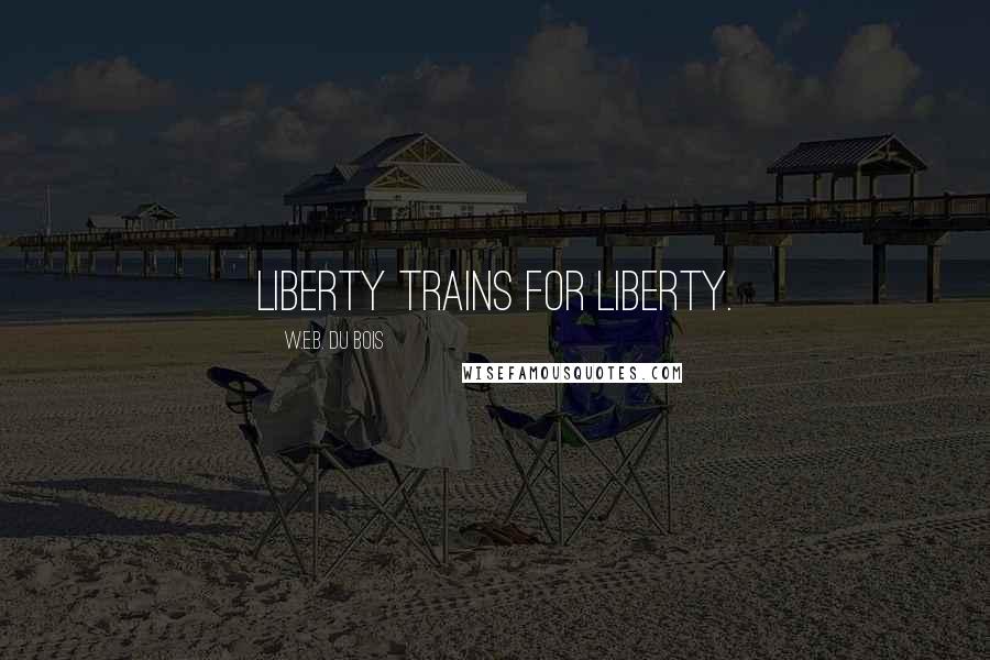 W.E.B. Du Bois Quotes: Liberty trains for liberty.