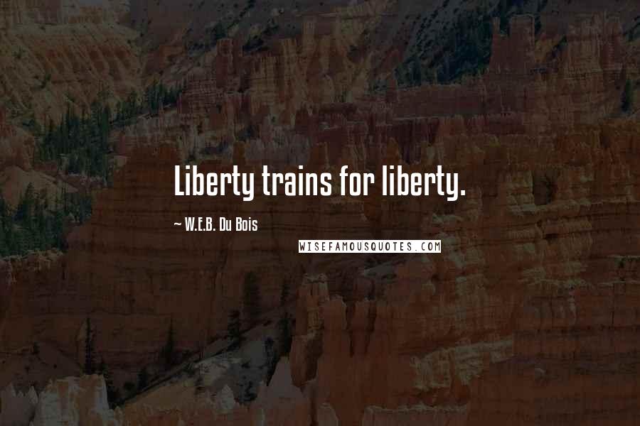 W.E.B. Du Bois Quotes: Liberty trains for liberty.