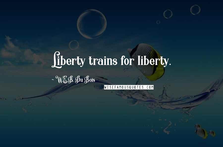 W.E.B. Du Bois Quotes: Liberty trains for liberty.