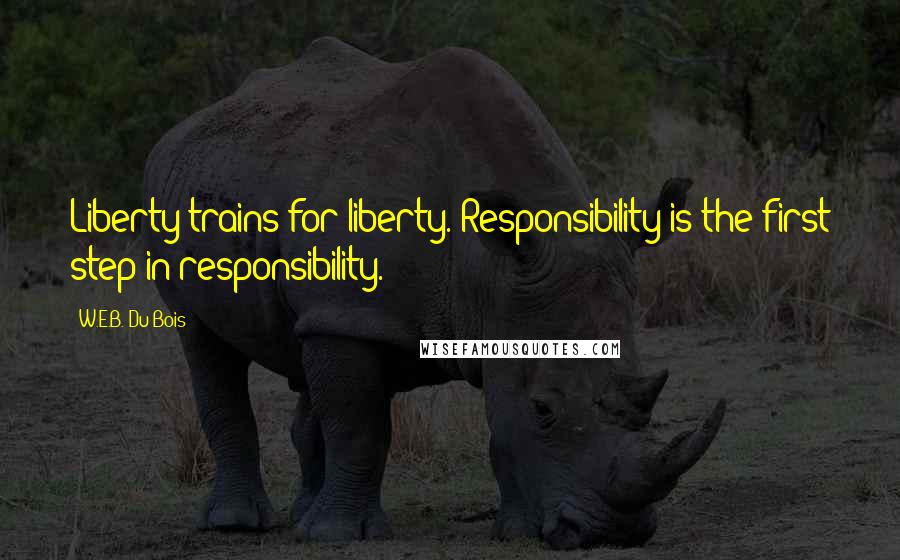 W.E.B. Du Bois Quotes: Liberty trains for liberty. Responsibility is the first step in responsibility.