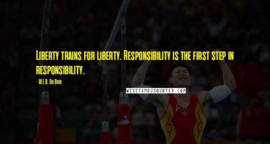 W.E.B. Du Bois Quotes: Liberty trains for liberty. Responsibility is the first step in responsibility.