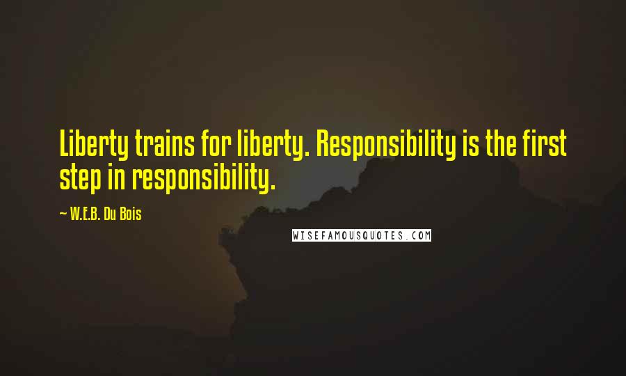W.E.B. Du Bois Quotes: Liberty trains for liberty. Responsibility is the first step in responsibility.