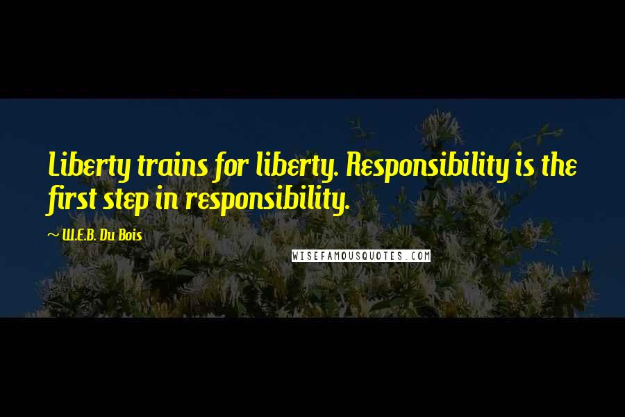 W.E.B. Du Bois Quotes: Liberty trains for liberty. Responsibility is the first step in responsibility.