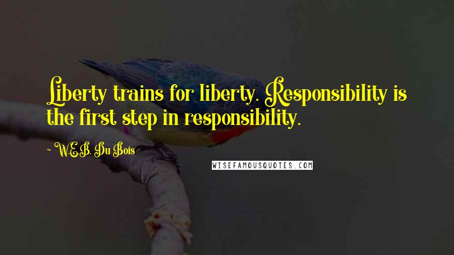 W.E.B. Du Bois Quotes: Liberty trains for liberty. Responsibility is the first step in responsibility.