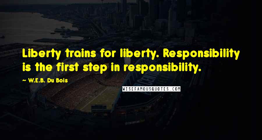 W.E.B. Du Bois Quotes: Liberty trains for liberty. Responsibility is the first step in responsibility.