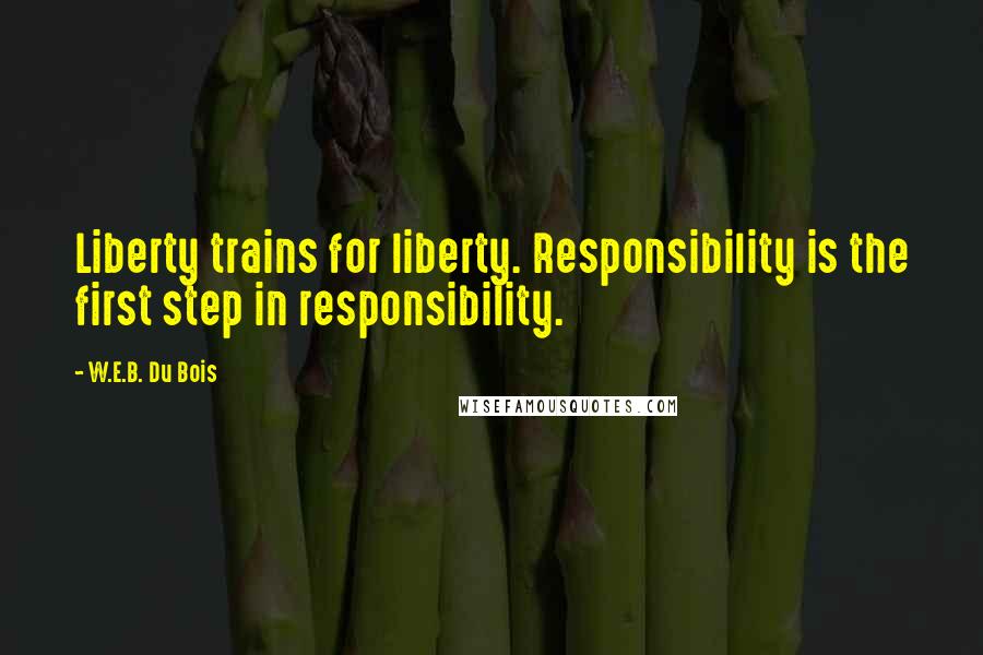 W.E.B. Du Bois Quotes: Liberty trains for liberty. Responsibility is the first step in responsibility.