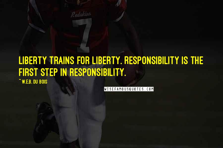 W.E.B. Du Bois Quotes: Liberty trains for liberty. Responsibility is the first step in responsibility.