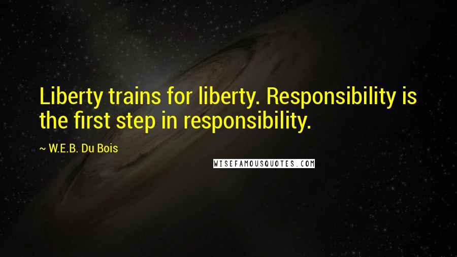 W.E.B. Du Bois Quotes: Liberty trains for liberty. Responsibility is the first step in responsibility.