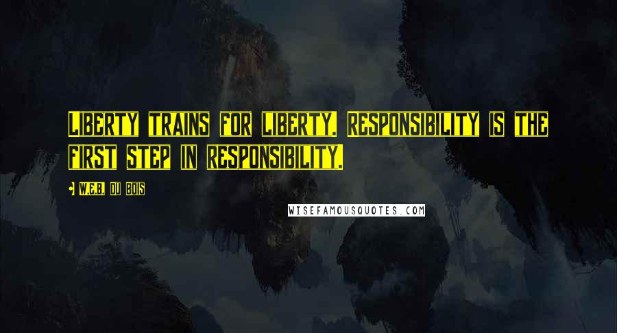 W.E.B. Du Bois Quotes: Liberty trains for liberty. Responsibility is the first step in responsibility.