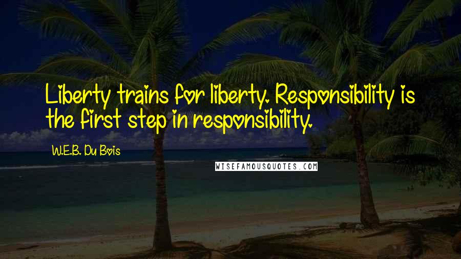 W.E.B. Du Bois Quotes: Liberty trains for liberty. Responsibility is the first step in responsibility.