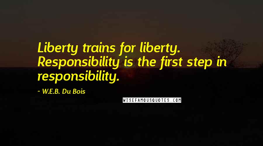 W.E.B. Du Bois Quotes: Liberty trains for liberty. Responsibility is the first step in responsibility.