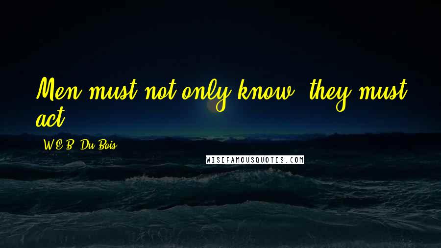 W.E.B. Du Bois Quotes: Men must not only know, they must act.