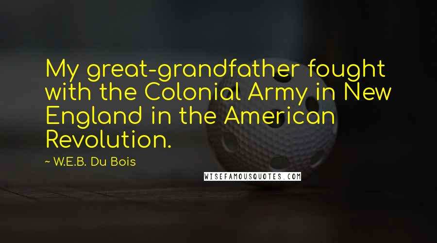 W.E.B. Du Bois Quotes: My great-grandfather fought with the Colonial Army in New England in the American Revolution.