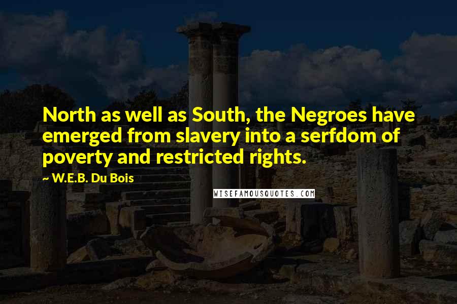 W.E.B. Du Bois Quotes: North as well as South, the Negroes have emerged from slavery into a serfdom of poverty and restricted rights.