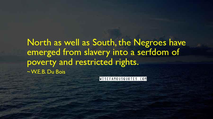 W.E.B. Du Bois Quotes: North as well as South, the Negroes have emerged from slavery into a serfdom of poverty and restricted rights.