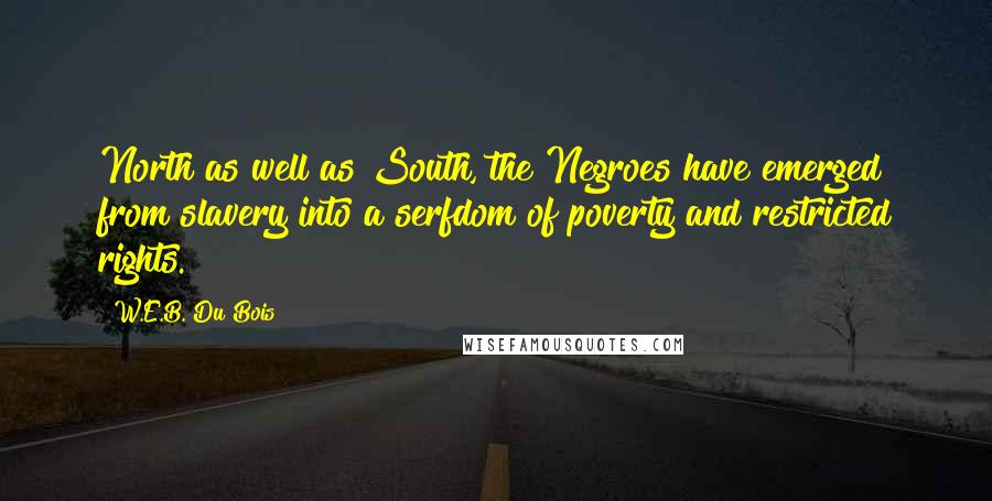 W.E.B. Du Bois Quotes: North as well as South, the Negroes have emerged from slavery into a serfdom of poverty and restricted rights.